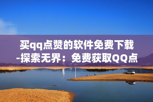 买qq点赞的软件免费下载-探索无界：免费获取QQ点赞神器的全攻略