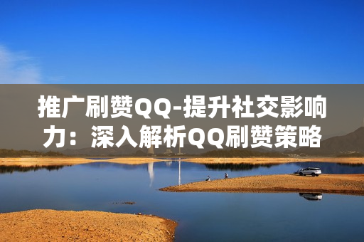 推广刷赞QQ-提升社交影响力：深入解析QQ刷赞策略与SEO优化实践