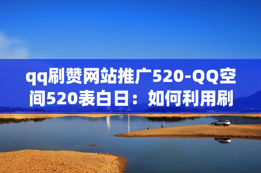 qq刷赞网站推广520-QQ空间520表白日：如何利用刷赞网站巧妙推广与互动