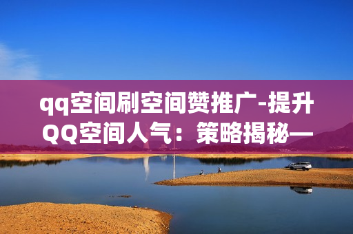 qq空间刷空间赞推广-提升QQ空间人气：策略揭秘——空间赞量增长的SEO优化路径