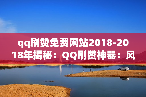 qq刷赞免费网站2018-2018年揭秘：QQ刷赞神器：风险、技巧与合规策略探究