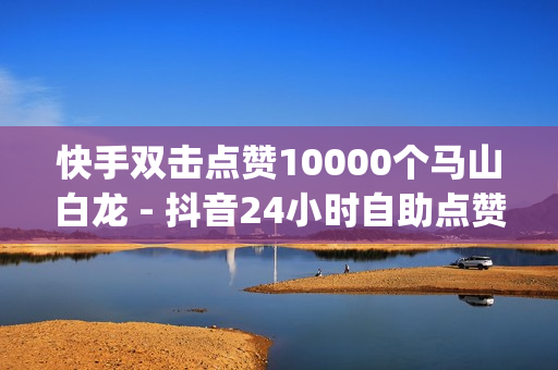 快手双击点赞10000个马山白龙 - 抖音24小时自助点赞下单服务,快手打call业务 - Qq空间红人必备工具