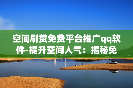 空间刷赞免费平台推广qq软件-提升空间人气：揭秘免费空间刷赞QQ软件优化策略