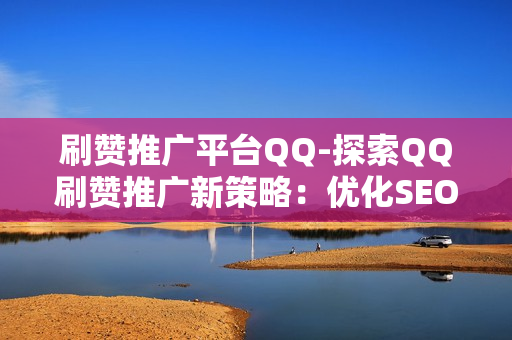 刷赞推广平台QQ-探索QQ刷赞推广新策略：优化SEO提升流量实效