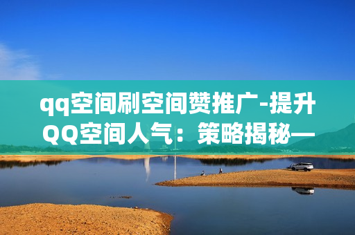 qq空间刷空间赞推广-提升QQ空间人气：策略揭秘——空间赞量增长的SEO优化指南