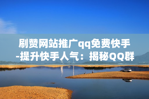 刷赞网站推广qq免费快手-提升快手人气：揭秘QQ群中的免费刷赞策略与推广技巧