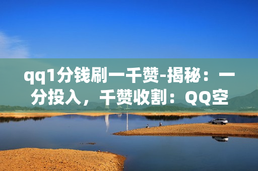 qq1分钱刷一千赞-揭秘：一分投入，千赞收割：QQ空间1分钱刷赞策略与SEO优化实践