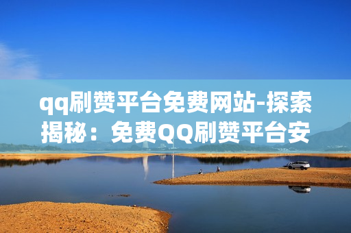 qq刷赞平台免费网站-探索揭秘：免费QQ刷赞平台安全实用指南