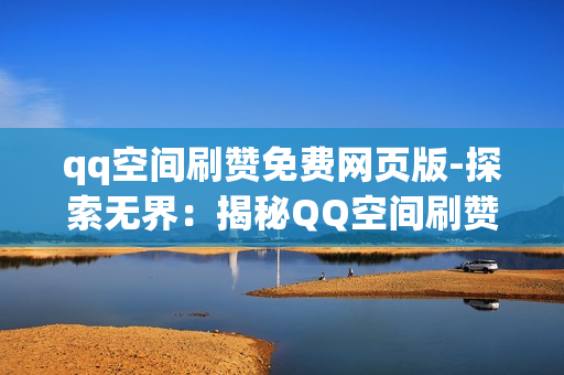 qq空间刷赞免费网页版-探索无界：揭秘QQ空间刷赞免费网页版的真相与优化策略