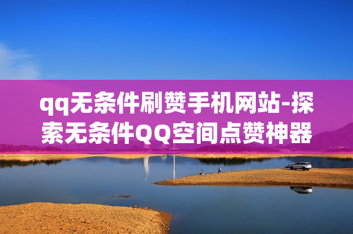 qq无条件刷赞手机网站-探索无条件QQ空间点赞神器：手机网站揭秘与优化策略