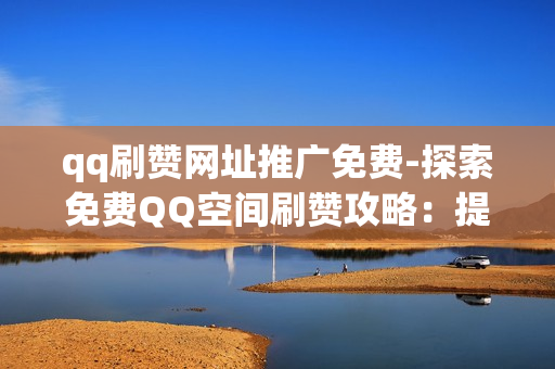 qq刷赞网址推广免费-探索免费QQ空间刷赞攻略：提升人气的SEO优化秘籍