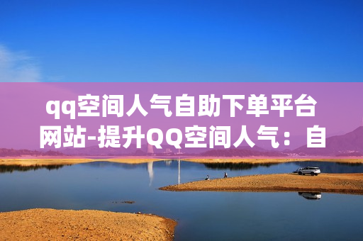 qq空间人气自助下单平台网站-提升QQ空间人气：自助下单平台揭秘与优化策略