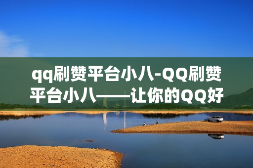 qq刷赞平台小八-QQ刷赞平台小八——让你的QQ好友更受欢迎