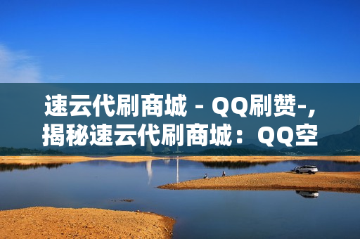 速云代刷商城 - QQ刷赞-,揭秘速云代刷商城：QQ空间点赞专业服务，轻松提升社交影响力