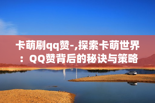 卡萌刷qq赞-,探索卡萌世界：QQ赞背后的秘诀与策略解析