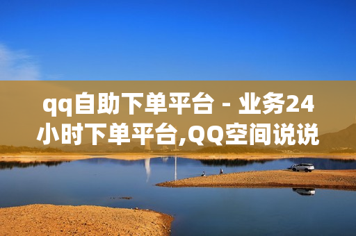 qq自助下单平台 - 业务24小时下单平台,QQ空间说说秒赞平台 - 一元一百赞买赞平台