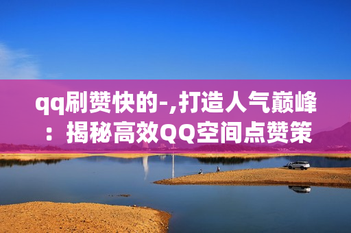 qq刷赞快的-,打造人气巅峰：揭秘高效QQ空间点赞策略与技巧