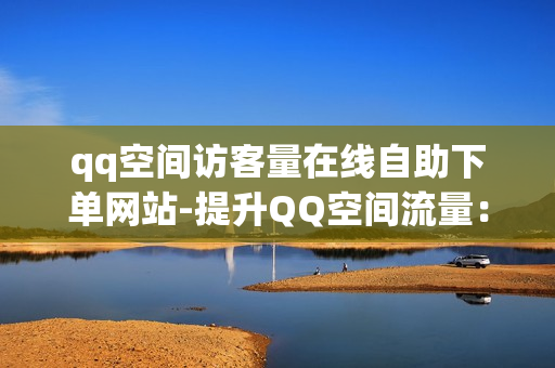 qq空间访客量在线自助下单网站-提升QQ空间流量：在线自助下单网站优化策略与实践