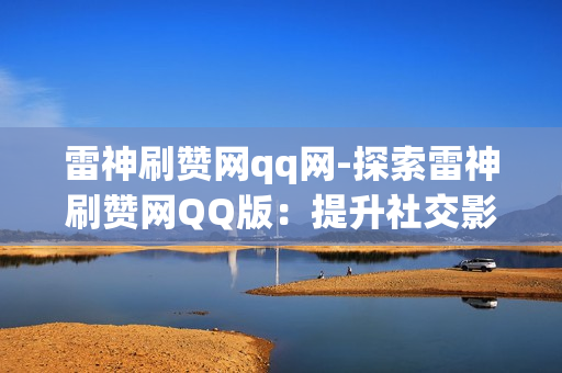 雷神刷赞网qq网-探索雷神刷赞网QQ版：提升社交影响力的秘密武器