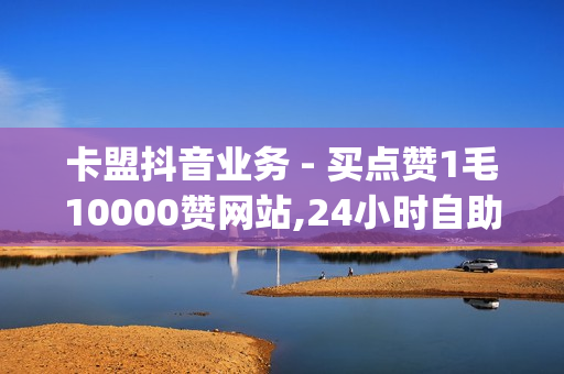 卡盟抖音业务 - 买点赞1毛10000赞网站,24小时自助平台下单10个赞 - qq24小时自助下单业务