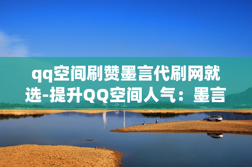 qq空间刷赞墨言代刷网就选-提升QQ空间人气：墨言代刷网专业刷赞攻略揭秘