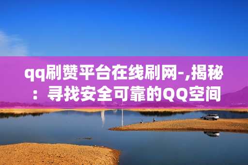 qq刷赞平台在线刷网-,揭秘：寻找安全可靠的QQ空间点赞平台——提升社交影响力的艺术