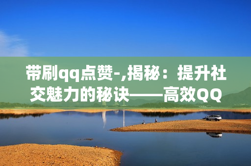 带刷qq点赞-,揭秘：提升社交魅力的秘诀——高效QQ点赞策略解析