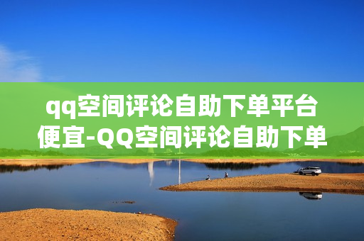 qq空间评论自助下单平台便宜-QQ空间评论自助下单平台的探讨