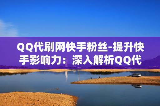 QQ代刷网快手粉丝-提升快手影响力：深入解析QQ代刷网粉丝增长策略\n\n一、引言