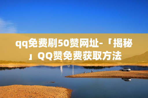 qq免费刷50赞网址-「揭秘」QQ赞免费获取方法