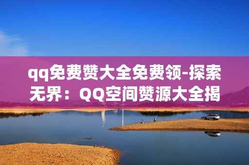 qq免费赞大全免费领-探索无界：QQ空间赞源大全揭秘与免费获取策略