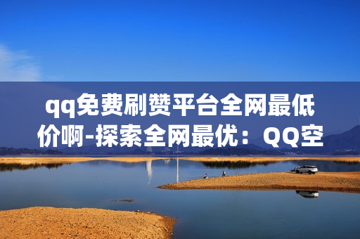 qq免费刷赞平台全网最低价啊-探索全网最优：QQ空间免费赞获取秘籍——最低价格策略详解