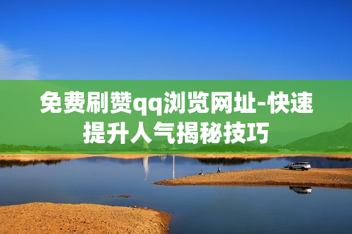 免费刷赞qq浏览网址-快速提升人气揭秘技巧