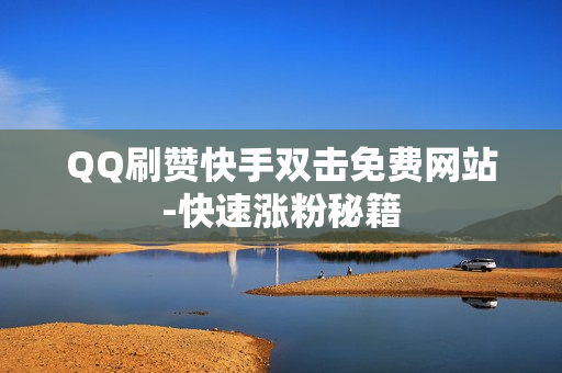 QQ刷赞快手双击免费网站-快速涨粉秘籍