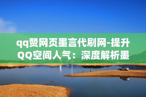 qq赞网页墨言代刷网-提升QQ空间人气：深度解析墨言代刷网的点赞服务及其优化策略