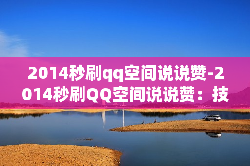 2014秒刷qq空间说说赞-2014秒刷QQ空间说说赞：技巧揭秘与优化策略