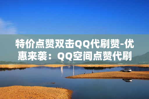 特价点赞双击QQ代刷赞-优惠来袭：QQ空间点赞代刷服务特惠解析与优化策略