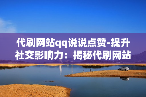 代刷网站qq说说点赞-提升社交影响力：揭秘代刷网站QQ说说点赞的利弊与策略