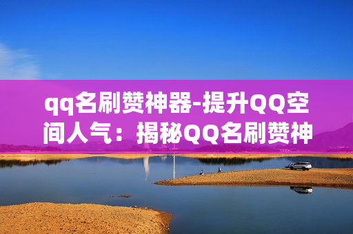 qq名刷赞神器-提升QQ空间人气：揭秘QQ名刷赞神器的实用攻略与优化技巧