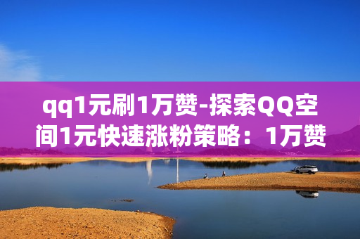 qq1元刷1万赞-探索QQ空间1元快速涨粉策略：1万赞背后的真实操作与SEO优化