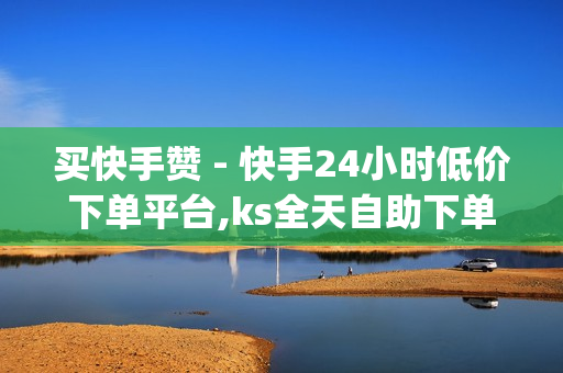 买快手赞 - 快手24小时低价下单平台,ks全天自助下单微信支付 - 点赞qq空间说说