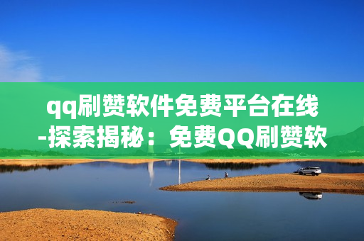 qq刷赞软件免费平台在线-探索揭秘：免费QQ刷赞软件平台在线操作全攻略