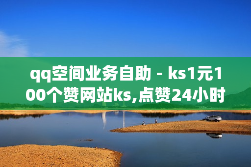 qq空间业务自助 - ks1元100个赞网站ks,点赞24小时下单微信支付 - qq低价点赞自助业务