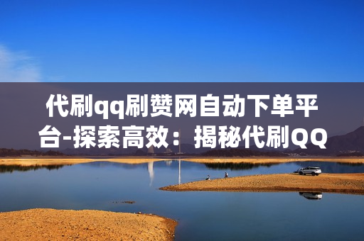 代刷qq刷赞网自动下单平台-探索高效：揭秘代刷QQ刷赞网自动下单平台的操作策略与SEO优化秘籍