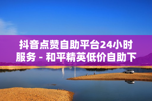 抖音点赞自助平台24小时服务 - 和平精英低价自助下单,快手点赞自助 - 在线下单自助