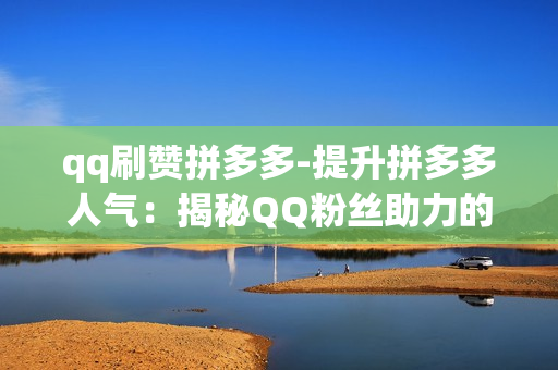 qq刷赞拼多多-提升拼多多人气：揭秘QQ粉丝助力的巧妙策略