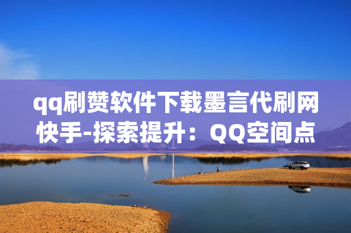 qq刷赞软件下载墨言代刷网快手-探索提升：QQ空间点赞神器墨言代刷网与快手快速涨粉策略