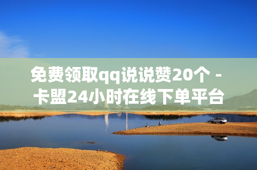 免费领取qq说说赞20个 - 卡盟24小时在线下单平台最低价,快手业务在线下单平台 - 0.1元100个赞自助下单