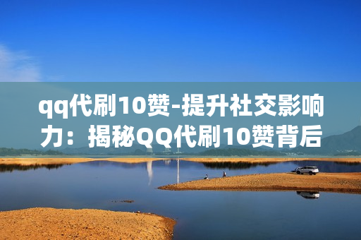 qq代刷10赞-提升社交影响力：揭秘QQ代刷10赞背后的策略与价值