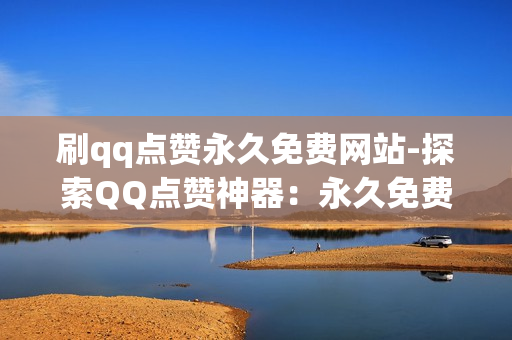 刷qq点赞永久免费网站-探索QQ点赞神器：永久免费获取海量点赞的秘诀与技巧